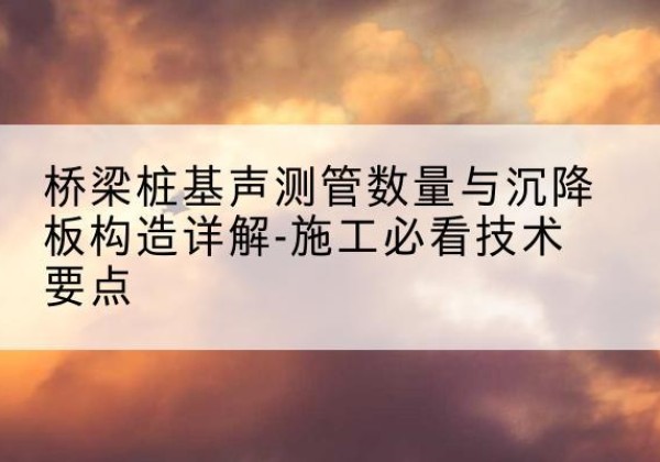 满城桩基需要预埋几根声测管？-桥梁桩基声测管数量与沉降板构造详解-施工必看技术要点
