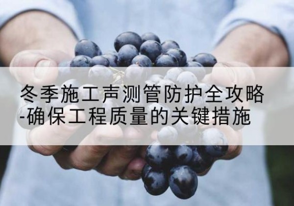满城冬季施工声测管有哪些防护要点？-冬季施工声测管防护全攻略-确保工程质量的关键措施